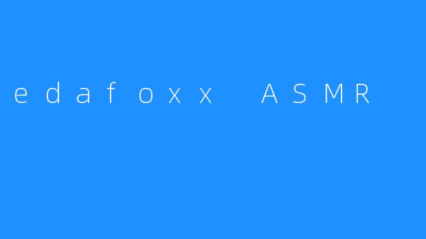 《探索edafoxxASMR：一场沉浸式的感官疗愈之旅》